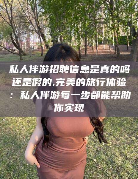 南县私人伴游招聘信息是真的吗还是假的,完美的旅行体验：私人伴游每一步都能帮助你实现