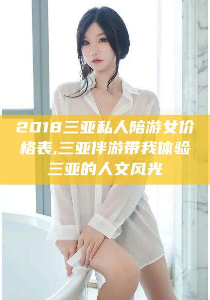 南县2018三亚私人陪游女价格表,三亚伴游带我体验三亚的人文风光