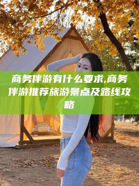 南县商务伴游有什么要求,商务伴游推荐旅游景点及路线攻略