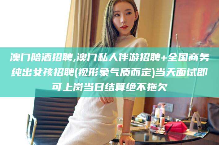 南县澳门陪酒招聘,澳门私人伴游招聘+全国商务纯出女孩招聘(视形象气质而定)当天面试即可上岗当日结算绝不拖欠