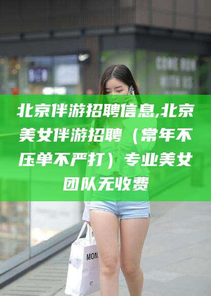 南县北京伴游招聘信息,北京美女伴游招聘（常年不压单不严打）专业美女团队无收费