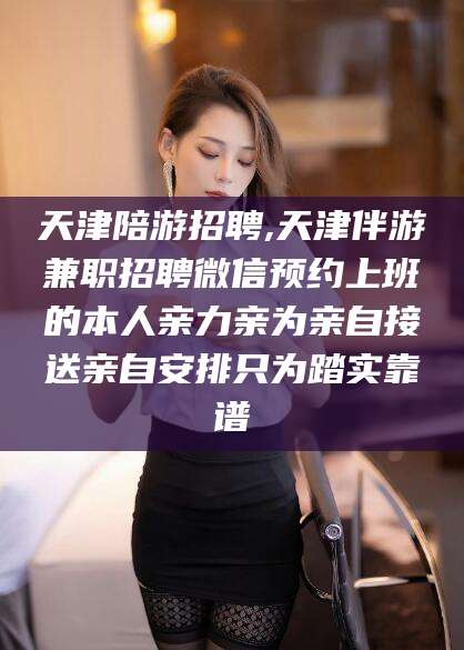 南县天津陪游招聘,天津伴游兼职招聘微信预约上班的本人亲力亲为亲自接送亲自安排只为踏实靠谱