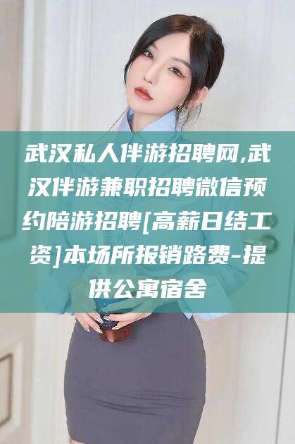 南县武汉私人伴游招聘网,武汉伴游兼职招聘微信预约陪游招聘[高薪日结工资]本场所报销路费-提供公寓宿舍