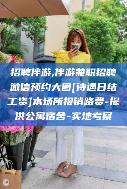 南县招聘伴游,伴游兼职招聘微信预约大圈[待遇日结工资]本场所报销路费-提供公寓宿舍-实地考察