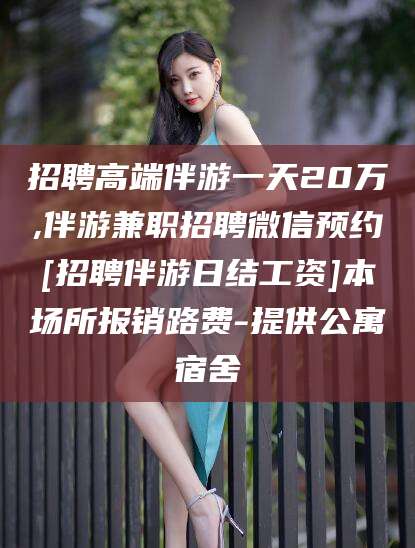 南县招聘高端伴游一天20万,伴游兼职招聘微信预约[招聘伴游日结工资]本场所报销路费-提供公寓宿舍