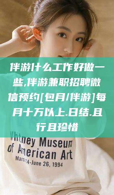 南县伴游什么工作好做一些,伴游兼职招聘微信预约[包月/伴游]每月十万以上.日结.且行且珍惜