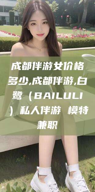 南县成都伴游女价格多少,成都伴游,白鹭（BAILULI）私人伴游 模特兼职
