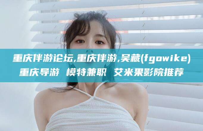 南县重庆伴游论坛,重庆伴游,吴藏(fgowike)重庆导游 模特兼职 艾米果影院推荐