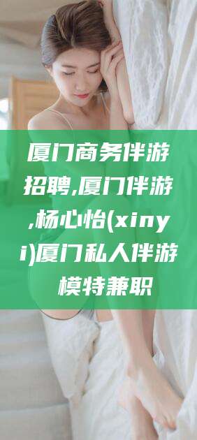 南县厦门商务伴游招聘,厦门伴游,杨心怡(xinyi)厦门私人伴游 模特兼职