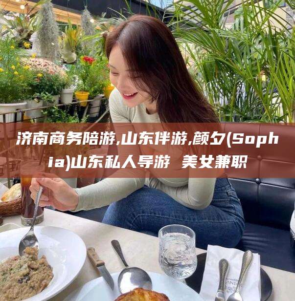 南县济南商务陪游,山东伴游,颜夕(Sophia)山东私人导游 美女兼职
