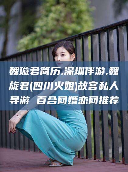 南县魏璇君简历,深圳伴游,魏旋君(四川火姐)故宫私人导游 百合网婚恋网推荐