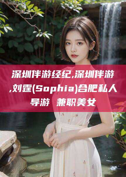 深圳伴游经纪,深圳伴游,刘霆(Sophia)合肥私人导游 兼职美女