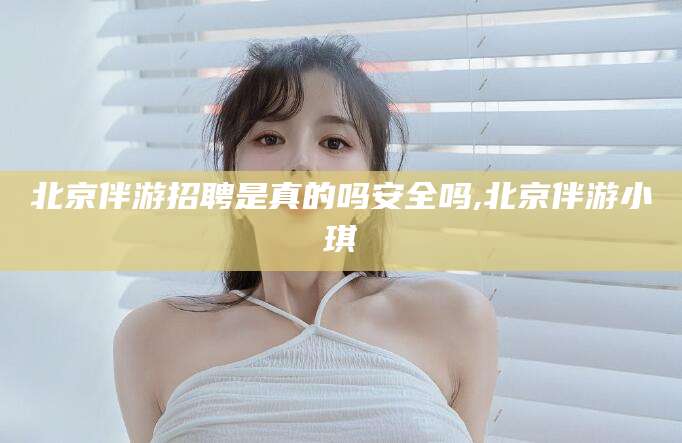 南县北京伴游招聘是真的吗安全吗,北京伴游小琪