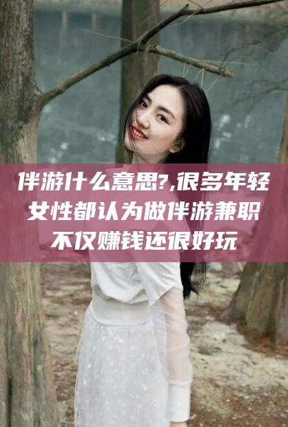 南县伴游什么意思?,很多年轻女性都认为做伴游兼职不仅赚钱还很好玩