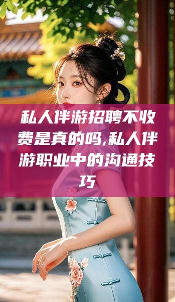 南县私人伴游招聘不收费是真的吗,私人伴游职业中的沟通技巧
