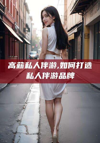 南县高薪私人伴游,如何打造私人伴游品牌