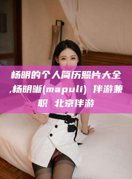 南县杨明的个人简历照片大全,杨明晰(mapuli) 伴游兼职 北京伴游