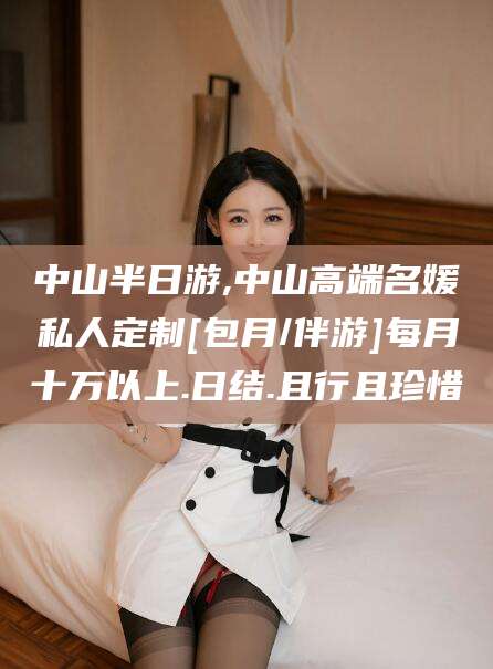 南县中山半日游,中山高端名媛私人定制[包月/伴游]每月十万以上.日结.且行且珍惜