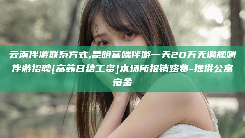 南县云南伴游联系方式,昆明高端伴游一天20万无潜规则伴游招聘[高薪日结工资]本场所报销路费-提供公寓宿舍