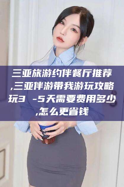 南县三亚旅游约伴餐厅推荐,三亚伴游带我游玩攻略玩3 -5天需要费用多少,怎么更省钱