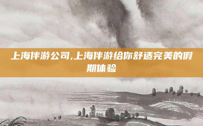 南县上海伴游公司,上海伴游给你舒适完美的假期体验