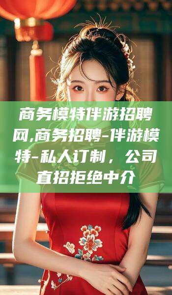 南县商务模特伴游招聘网,商务招聘-伴游模特-私人订制，公司直招拒绝中介