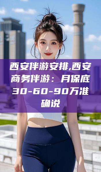 南县西安伴游安排,西安商务伴游：月保底30-60-90万准确说
