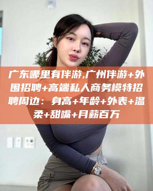 南县广东哪里有伴游,广州伴游+外围招聘+高端私人商务模特招聘周边：身高+年龄+外表+温柔+甜嘴+月薪百万