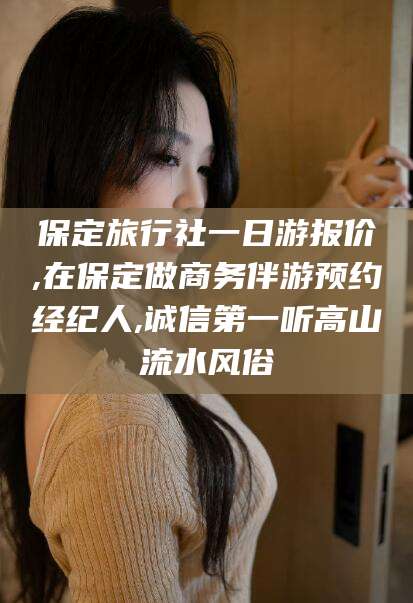 南县保定旅行社一日游报价,在保定做商务伴游预约经纪人,诚信第一听高山流水风俗