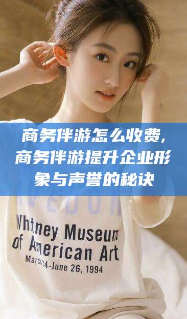 南县商务伴游怎么收费,商务伴游提升企业形象与声誉的秘诀