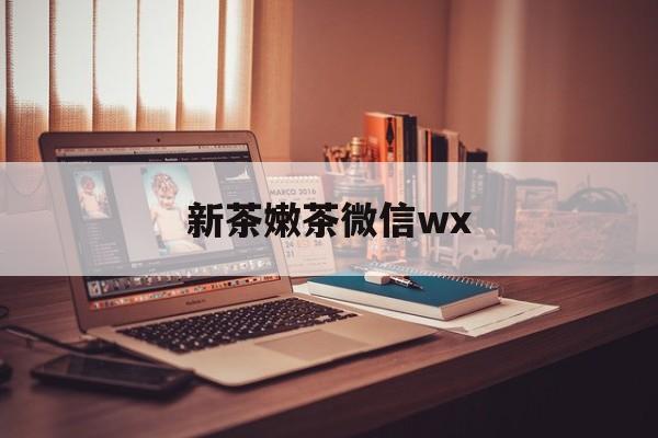 南县包含新茶嫩茶微信wx的词条