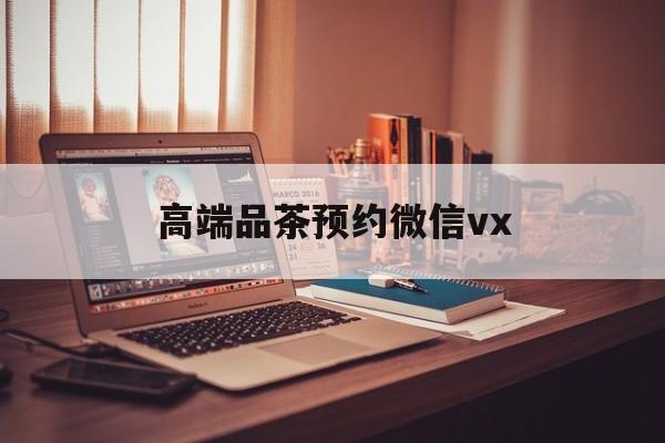 南县关于高端品茶预约微信vx的信息