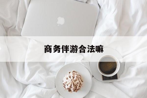 商务伴游是正经工作吗最新资讯（谁能告诉我哪里有南县商务伴游合法嘛？）